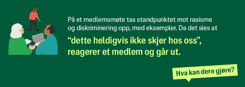 På et medlemsmøte tas standpunktet mot rasisme og diskriminering opp, med eksempler. Da det sies at "dette heldigvis ikke skjer hos oss", reagerer et medlem og går ut.