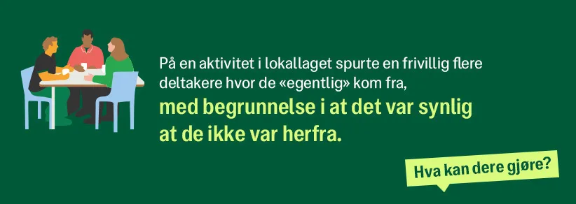 På en aktivitet i lokallaget spurte en frivillig flere deltakere hvor de "egentlig" kom fra, med begrunnelse i at det var synlig at de ikke var herfra.